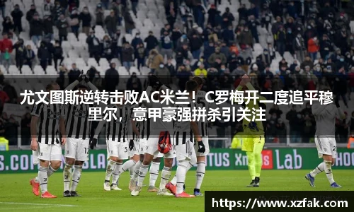 尤文图斯逆转击败AC米兰！C罗梅开二度追平穆里尔，意甲豪强拼杀引关注