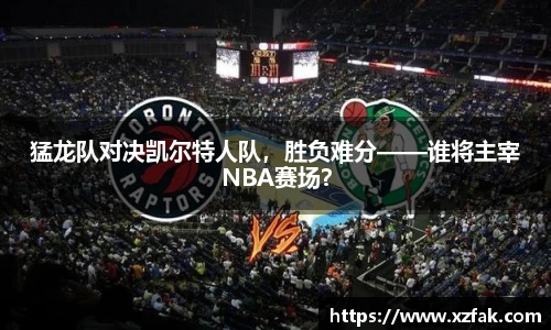 猛龙队对决凯尔特人队，胜负难分——谁将主宰NBA赛场？
