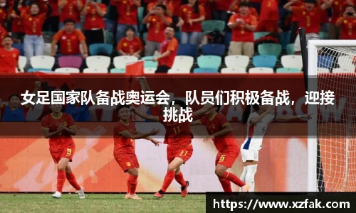 女足国家队备战奥运会，队员们积极备战，迎接挑战