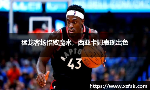 猛龙客场惜败魔术，西亚卡姆表现出色