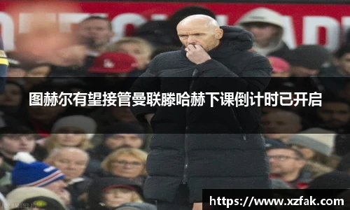 图赫尔有望接管曼联滕哈赫下课倒计时已开启